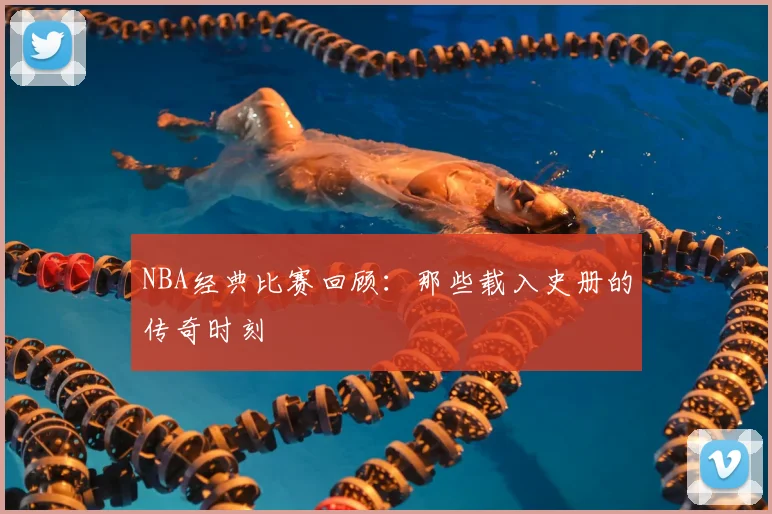 NBA经典比赛回顾:那些载入史册的传奇时刻