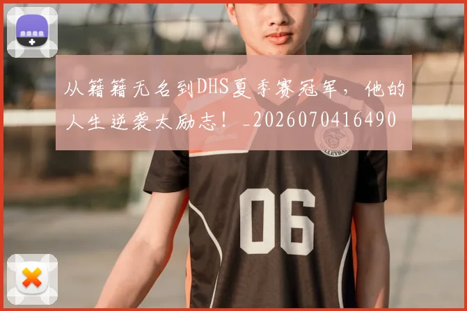 从籍籍无名到DHS夏季赛冠军，他的人生逆袭太励志！_20260704164908