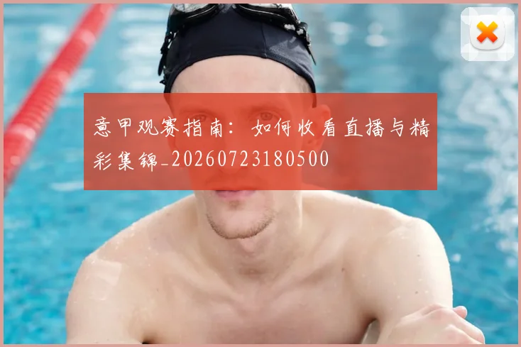 意甲观赛指南：如何收看直播与精彩集锦_20260723180500