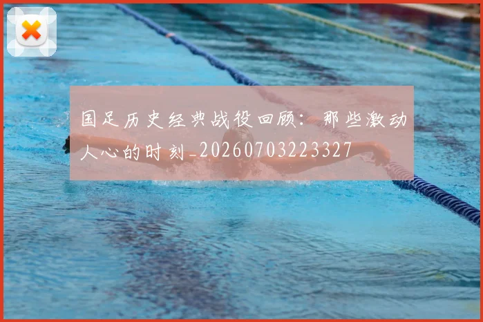 国足历史经典战役回顾：那些激动人心的时刻_20260703223327
