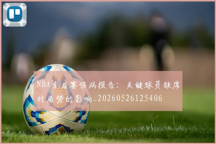 NBA季后赛伤病报告:关键球员缺席对局势的影响_20260526125406