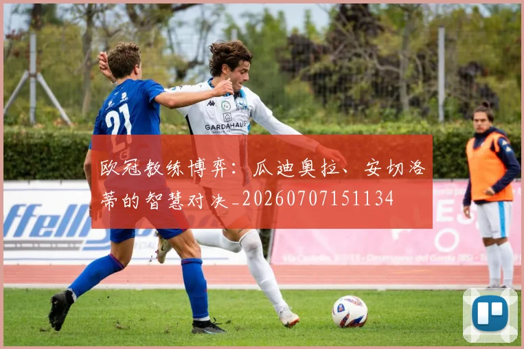 欧冠教练博弈:瓜迪奥拉、安切洛蒂的智慧对决_20260707151134
