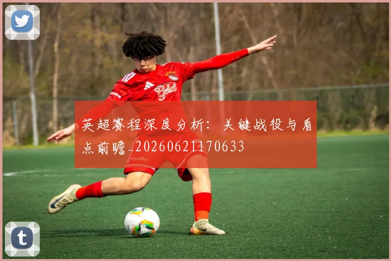 英超赛程深度分析：关键战役与看点前瞻_20260621170633
