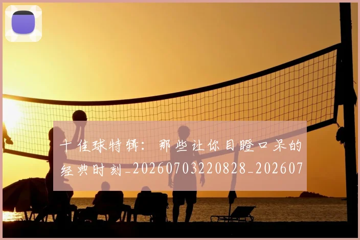 十佳球特辑：那些让你目瞪口呆的经典时刻_20260703220828_20260718011418
