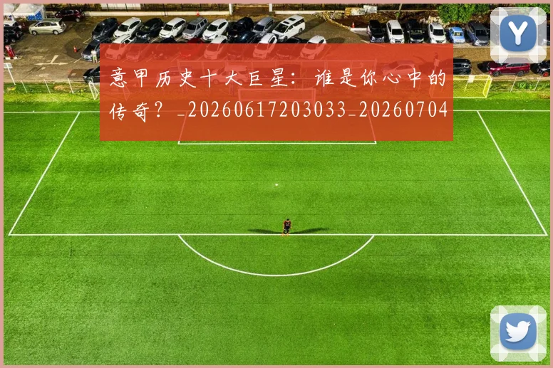 意甲历史十大巨星：谁是你心中的传奇？_20260617203033_20260704174828
