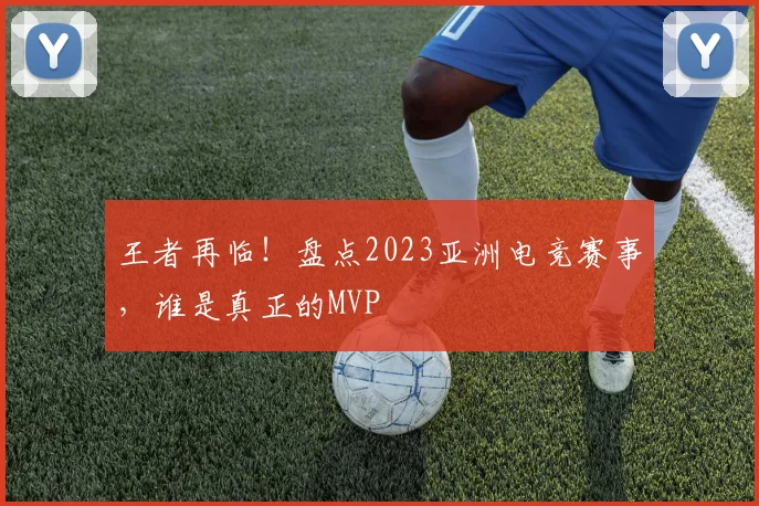 王者再临！盘点2023亚洲电竞赛事，谁是真正的MVP