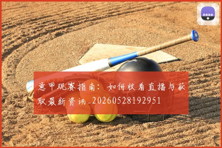 意甲观赛指南：如何收看直播与获取最新资讯_20260528192951