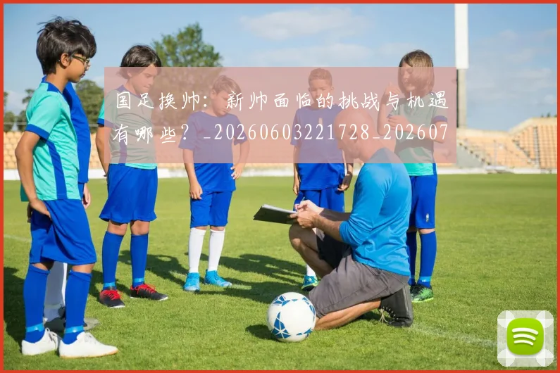 国足换帅:新帅面临的挑战与机遇有哪些?_20260603221728_20260703223912_20260719164304