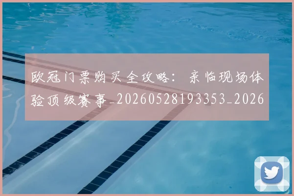 欧冠门票购买全攻略：亲临现场体验顶级赛事_20260528193353_20260707151954_20260801165327