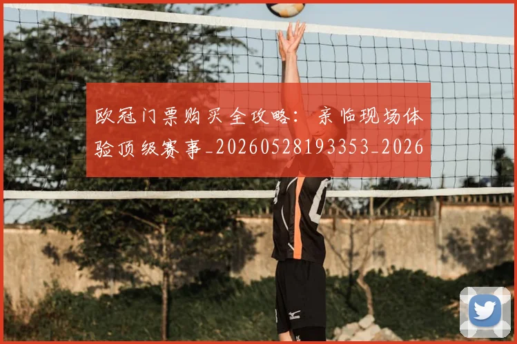 欧冠门票购买全攻略：亲临现场体验顶级赛事_20260528193353_20260801165327
