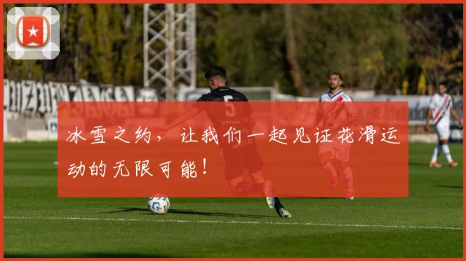 冰雪之约，让我们一起见证花滑运动的无限可能！