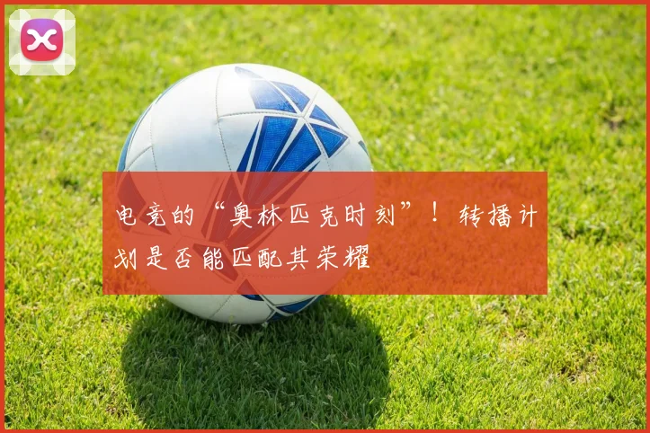 电竞的“奥林匹克时刻”！转播计划是否能匹配其荣耀