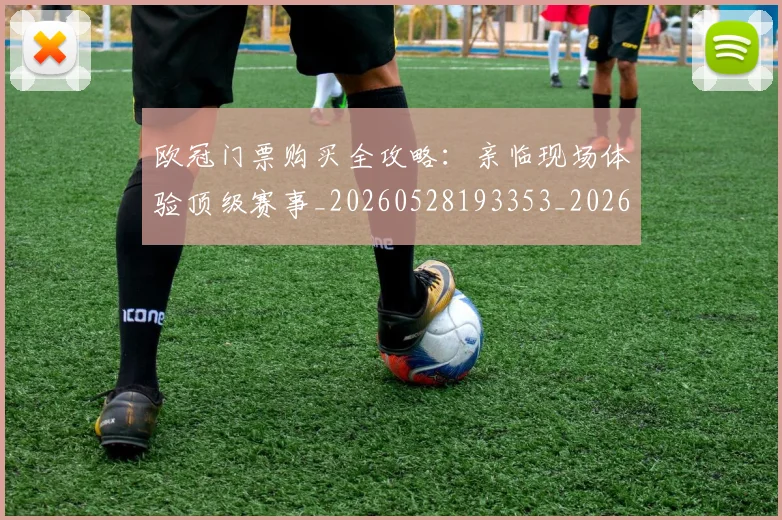 欧冠门票购买全攻略:亲临现场体验顶级赛事_20260528193353_20260801165327