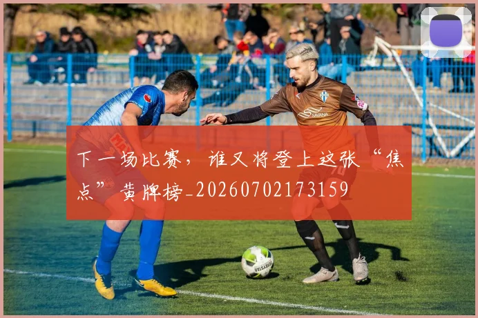 下一场比赛,谁又将登上这张“焦点”黄牌榜_20260702173159