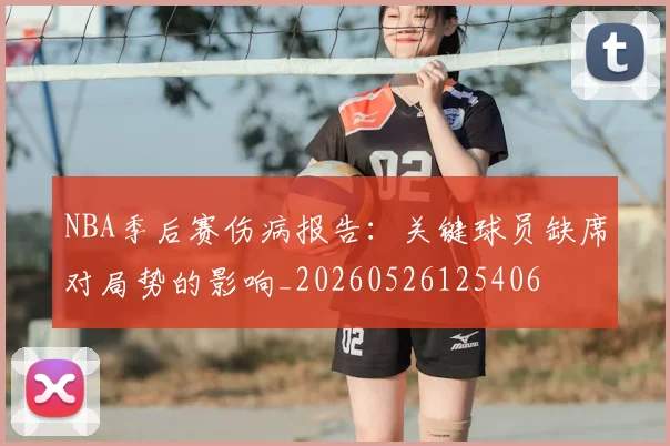 NBA季后赛伤病报告：关键球员缺席对局势的影响_20260526125406