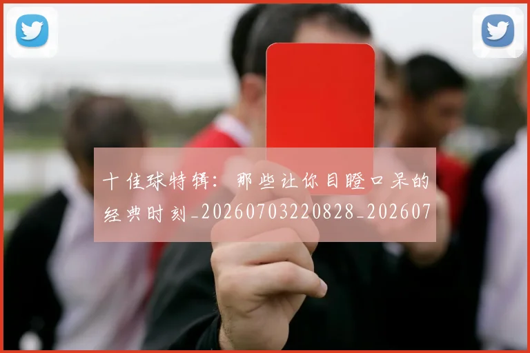 十佳球特辑：那些让你目瞪口呆的经典时刻_20260703220828_20260718011418