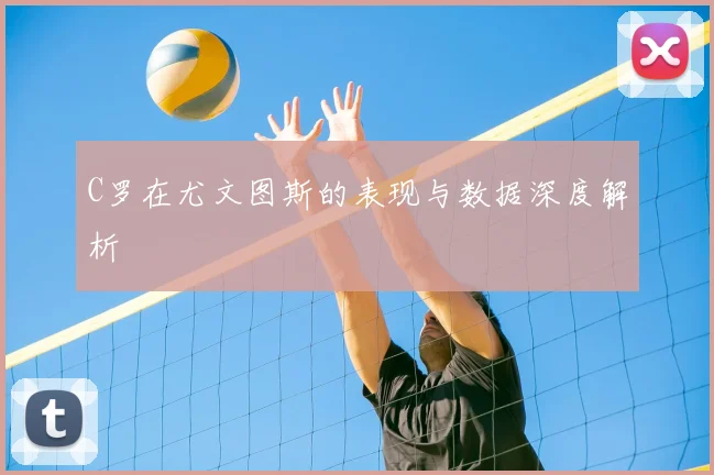 C罗在尤文图斯的表现与数据深度解析