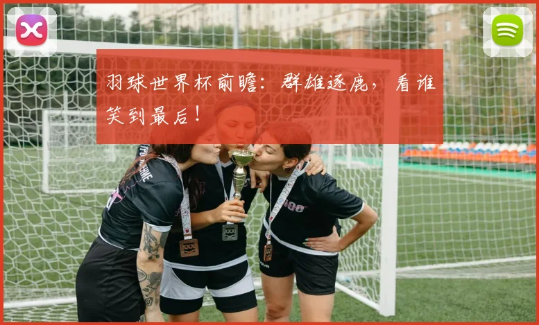 羽球世界杯前瞻:群雄逐鹿,看谁笑到最后!