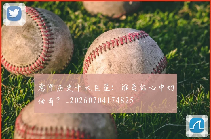 意甲历史十大巨星:谁是你心中的传奇?_20260704174825