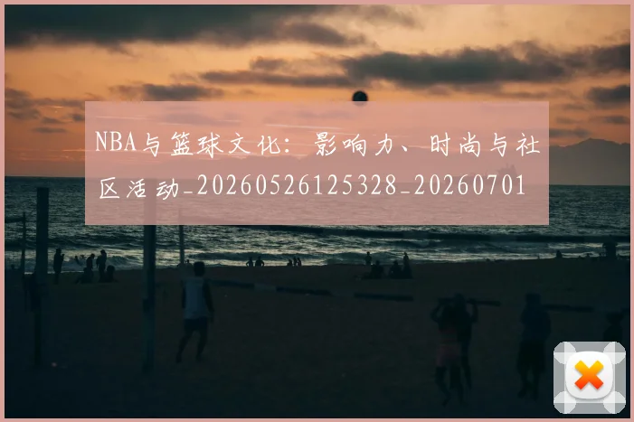 NBA与篮球文化：影响力、时尚与社区活动_20260526125328_20260701215123_20260714204514