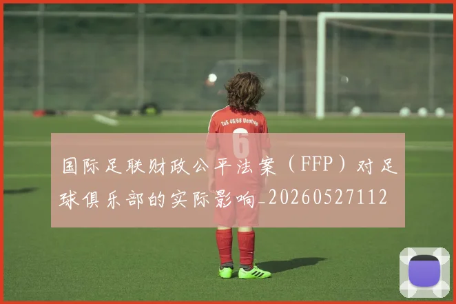 国际足联财政公平法案(FFP)对足球俱乐部的实际影响_20260527112018