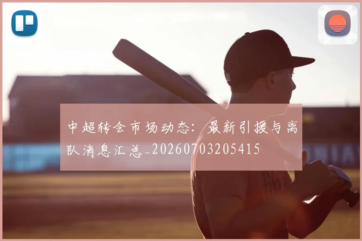 中超转会市场动态：最新引援与离队消息汇总_20260703205415