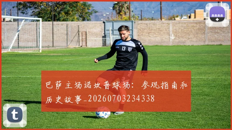 巴萨主场诺坎普球场：参观指南和历史故事_20260703234338