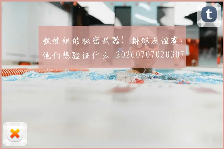 教练组的秘密武器！排球友谊赛，他们想验证什么_20260707020307_20260723185127